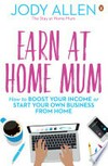 Earn at Home Mum : How to boost your income or start your own business from home / Allen, Jody.