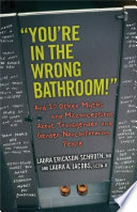 "You're in the wrong bathroom!" : and 20 other myths and misconceptions about transgender and gender- nonconforming people / by Laura Erickson-Schroth and Laura A. Jacobs.