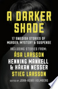 A darker shade: 17 Swedish stories of murder, mystery and suspense including a short story by Stieg Larsson. John-Henri Holmberg.
