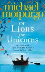 Of lions and unicorns : a lifetime of tales from the master storyteller / by Michael Morpurgo.