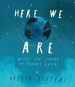 Here we are : notes for living on Planet Earth / by Oliver Jeffers