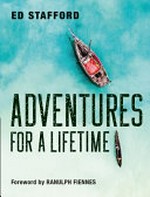 Adventures for a lifetime / by Ed Stafford.