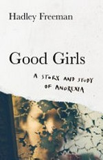 Good girls : a story and study of anorexia / by Hadley Freeman.