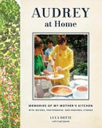 Audrey at home : memories of my mother's kitchen with recipes, photographs, and personal stories / by Luca Dotti with Luigi Spinola.
