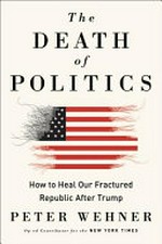 The death of politics : how to heal our frayed republic after Trump / by Peter Wehner.