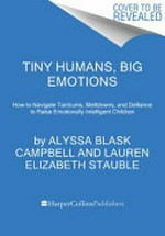 Tiny humans, big emotions : how to navigate tantrums, meltdowns, and defiance to raise emotionally intelligent children / by Alyssa Blask Campbell, M.Ed., and Lauren Elizabeth Stauble, M.S.