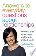 Answers to everyday questions about relationships : when to stay, when to go and how to make it work / Jo Lamble.
