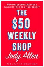 The $50 weekly shop : how to buy groceries for a family of four on a tight budget / by Jody Allen.