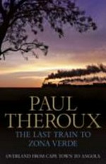 The last train to Zona Verde : overland from Cape Town to Angola / by Paul Theroux.