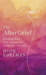 The aftergrief : finding your way along the long arc of loss / by Hope Edelman.