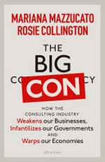 The big con : how the consulting industry weakens our businesses, infantilizes our governments and warps our economies / by Mariana Mazzucato.