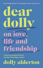 Dear Dolly : on love, life and friendship : collected wisdom from her Sunday Times Style column / by Dolly Alderton.