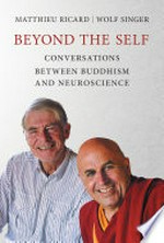 Beyond the self : conversations between Buddhism and neuroscience / by Matthieu Ricard and Wolf Singer.