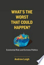 What's the worst that could happen? : existential risk and extreme politics / by Andrew Leigh.