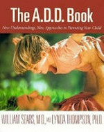 The A.D.D. book : new understandings, new approaches to parenting your child / by William Sears and Lynda Thompson.