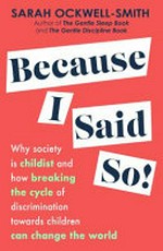 Because I said so : why society is childist and how breaking the cycle of discrimination towards children can change the world / by Sarah Ockwell-Smith.