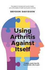 Using arthritis against itself : finding a pain-free life from inside a life in pain / by Brydon Davidson.