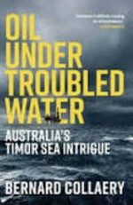 Oil under troubled water : Australia's Timor Sea intrigue / by Bernard Collaery.