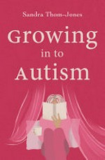 Growing in to autism / by Sandra Thom-Jones.