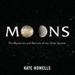 Moons : the mysteries and marvels of our solar system / by Kate Howells.