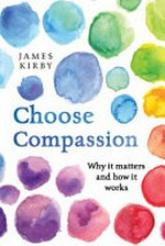 Choose compassion : why is matters and how it works / by James Kirby.