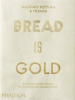 Bread is gold : extraordinary meals with ordinary ingredients / by Massimo Bottura and friends.