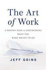 The art of work : a proven path to discovering what you were meant to do / Jeff Goins.