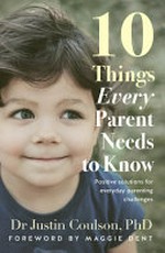 10 things every parent needs to know : Positive solutions for everyday parenting challenges. / by Dr Justin Coulson.