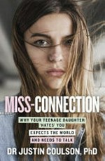 Miss-connection : why your teenage daughter 'hates' you, expects the world and needs to talk / by Dr Justin Coulson, PhD.
