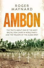 Ambon : the truth about one of the most brutal POW camps in World War II and the triumph of the Aussie spirit / Roger Maynard.