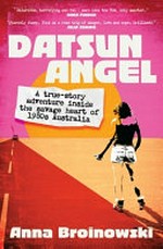 Datsun angel : a true-story adventure inside the savage heart of 1980s Australia / by Anna Broinowski.