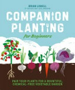 Companion planting for beginners : pair your plants for a bountiful, chemical-free vegetable garden / by Brian Lowell.