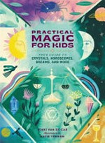 Practical magic for kids : your guide to crystals, horoscopes, dreams, and more / by Nikki Van de Car