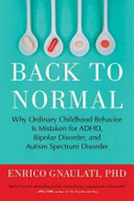 Back to normal : why ordinary childhood behavior is mistaken for ADHD, bipolar disorder, and autism spectrum disorder / by Enrico Gnaulati.