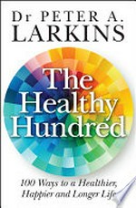 The healthy hundred : 100 ways to a healthier, happier and longer life / by Dr Peter A. Larkins.