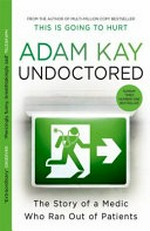 Undoctored : the story of a medic who ran out of patients / by Adam Kay.