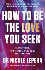 How to be the love you seek : break cycles, find peace + heal your relationships / by Dr Nicole LePera.