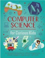 Computer science for curious kids : an illustrated introduction to software programming, artificial intelligence, cyber-security -- and more! / by Chris Oxlade