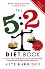 The 5:2 diet book : feast for 5 days a week and fast for just 2 to lose weight, boost your brain and transform your health / by Kate Harrison.