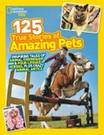 125 true stories of amazing pets : inspiring tales of animal friendship & four-legged heroes, plus crazy animal antics.