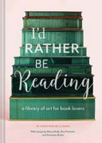I'd rather be reading : a library of art for book lovers / by Guinevere de la Mare ; with essays by Maura Kelly, Ann Patchett, and Gretchen Rubin.