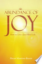 Abundance of joy : how to live a joy-filled life / by Helen Martino-Bailey.