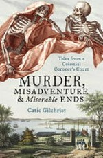 Murder, misadventure & miserable ends : tales from a colonial coroner's court / Catie Gilchrist.