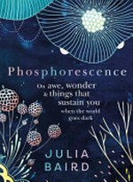 Phosphorescence : on awe, wonder and things that sustain you when the world goes dark / by Julia Baird.