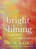 Bright shining : how grace changes everything / by Julia Baird.