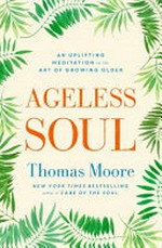 Ageless soul : an uplifting meditation on the art of growing older / by Thomas Moore.