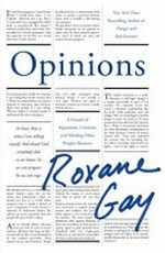 Opinions : a decade of arguments, criticisms, and minding other people's business / by Roxane Gay.