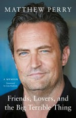 Friends, lovers and the big terrible thing / Matthew Perry ; foreword by Lisa Kudrow.