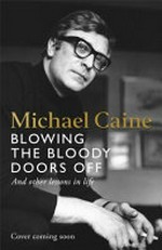 Blowing the bloody doors off : and other lessons in life / by Michael Caine.