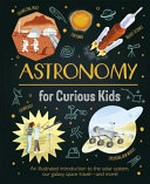 Astronomy for curious kids : an illustrated introduction to the solar system, our galaxy, space travel--and more! / by Giles Sparrow and Nik Neves.